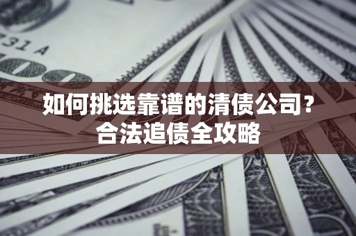 济南如何挑选靠谱的清债公司?合法追债全攻略 济南如何挑选靠谱的清债公司?合法追债全攻略