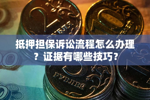 济南抵押担保诉讼流程怎么办理？证据有哪些技巧？