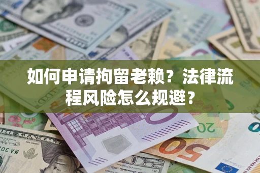 济南如何申请拘留老赖？法律流程风险怎么规避？
