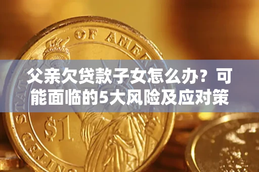 济南父亲欠贷款子女怎么办?可能面临的5大风险及应对策略 济南父亲欠贷款子女怎么办?可能面临的5大风险及应对策略