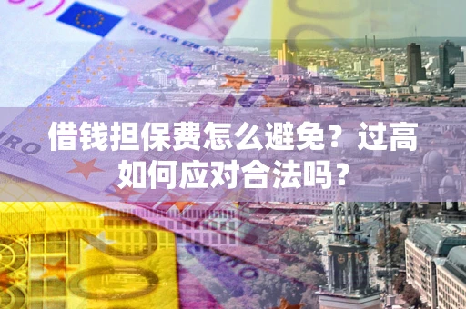 济南借钱担保费怎么避免？过高如何应对合法吗？