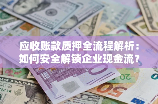 济南应收账款质押全流程解析：如何安全解锁企业现金流？