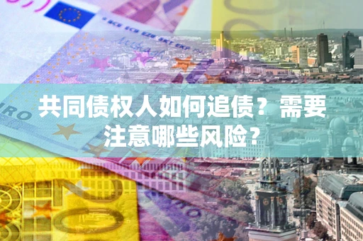 济南共同债权人如何追债？需要注意哪些风险？