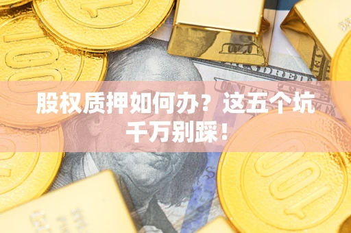 济南股权质押如何办？这五个坑千万别踩！