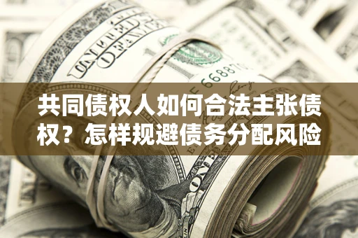 济南共同债权人如何合法主张债权？怎样规避债务分配风险？