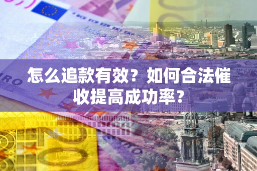 济南怎么追款有效？如何合法催收提高成功率？