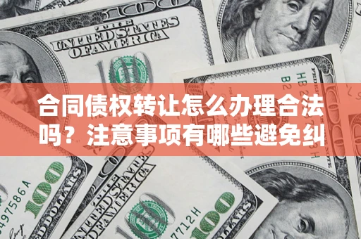 济南合同债权转让怎么办理合法吗？注意事项有哪些避免纠纷？