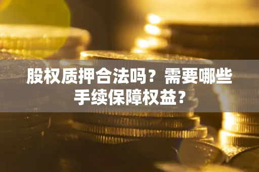 济南股权质押合法吗？需要哪些手续保障权益？