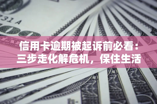 济南信用卡逾期被起诉前必看：三步走化解危机，保住生活尊严