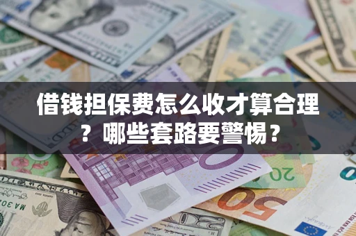济南借钱担保费怎么收才算合理？哪些套路要警惕？