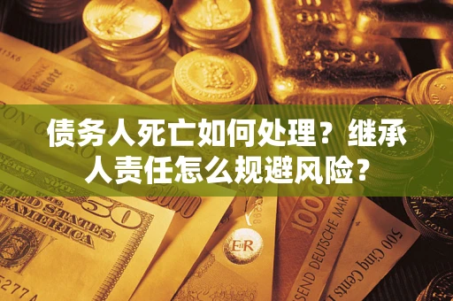 济南债务人死亡如何处理？继承人责任怎么规避风险？