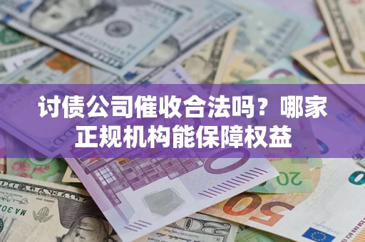 济南讨债公司催收合法吗？哪家正规机构能保障权益