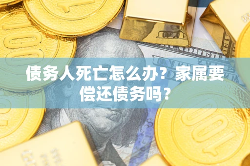 济南债务人死亡怎么办？家属要偿还债务吗？