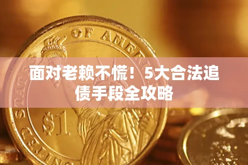济南面对老赖不慌！5大合法追债手段全攻略