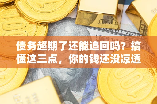 济南债务超期了还能追回吗？搞懂这三点，你的钱还没凉透