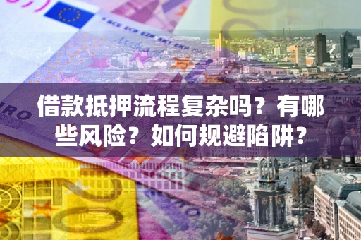 济南借款抵押流程复杂吗？有哪些风险？如何规避陷阱？