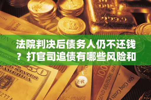济南法院判决后债务人仍不还钱？打官司追债有哪些风险和技巧？