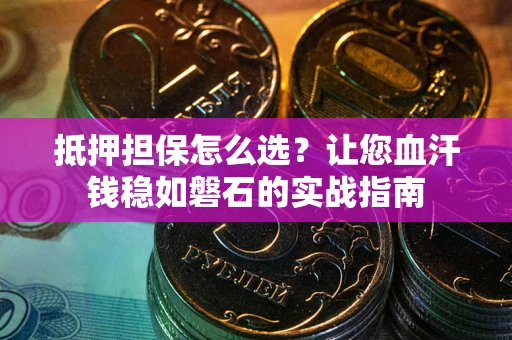 济南抵押担保怎么选？让您血汗钱稳如磐石的实战指南