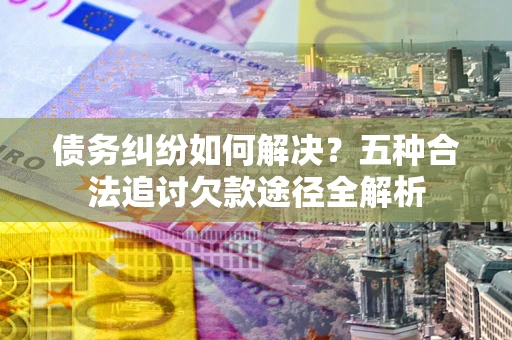 济南债务纠纷如何解决？五种合法追讨欠款途径全解析