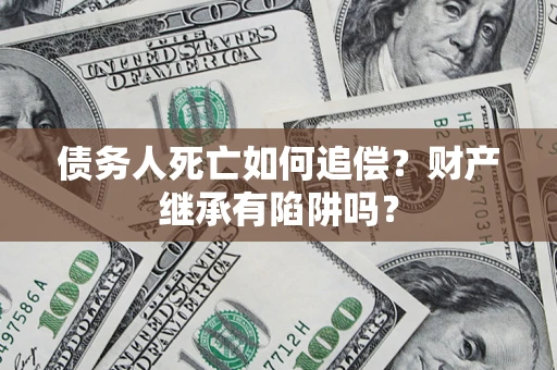 济南债务人死亡如何追偿？财产继承有陷阱吗？