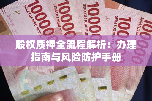 济南股权质押全流程解析：办理指南与风险防护手册