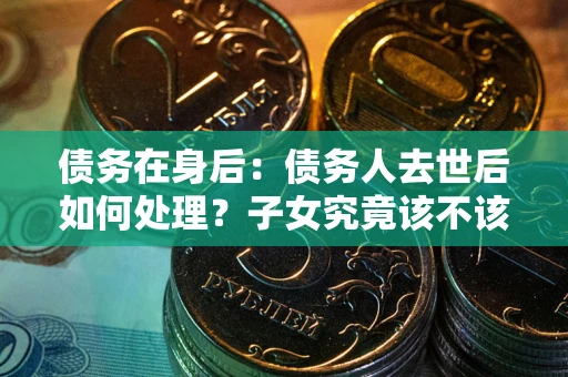 济南债务在身后：债务人去世后如何处理？子女究竟该不该还钱？