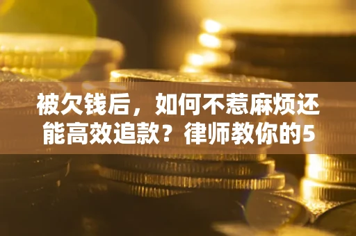 济南被欠钱后，如何不惹麻烦还能高效追款？律师教你的5步合法讨债法