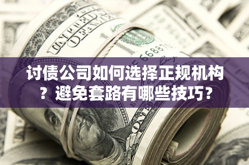 济南讨债公司如何选择正规机构？避免套路有哪些技巧？