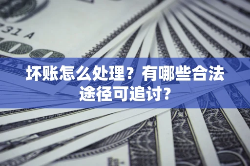 济南坏账怎么处理？有哪些合法途径可追讨？