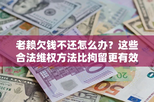 济南老赖欠钱不还怎么办？这些合法维权方法比拘留更有效