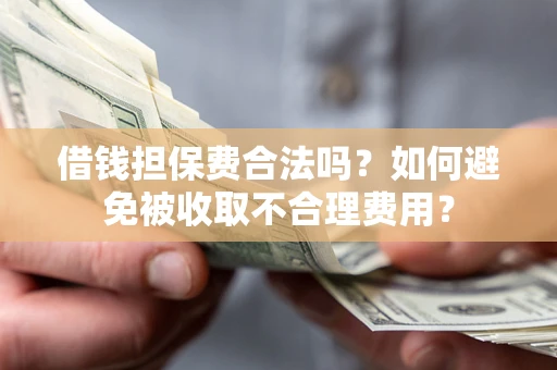 济南借钱担保费合法吗？如何避免被收取不合理费用？