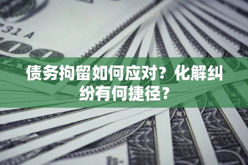 济南债务拘留如何应对？化解纠纷有何捷径？