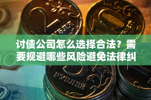 济南讨债公司怎么选择合法?需要规避哪些风险避免法律纠纷? 济南讨债公司怎么选择合法?需要规避哪些风险避免法律纠纷?