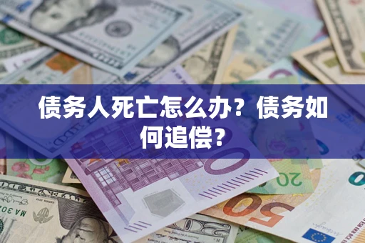 济南债务人死亡怎么办？债务如何追偿？