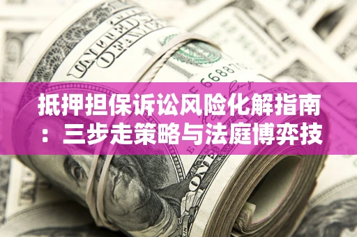 济南抵押担保诉讼风险化解指南：三步走策略与法庭博弈技巧