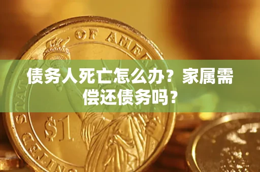 济南债务人死亡怎么办？家属需偿还债务吗？