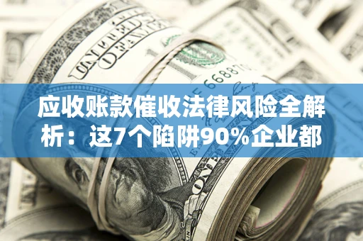 济南应收账款催收法律风险全解析：这7个陷阱90%企业都踩过（含合规应对指南）