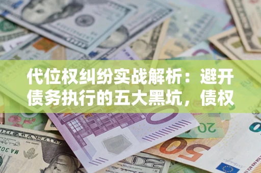 济南代位权纠纷实战解析：避开债务执行的五大黑坑，债权人必看指南