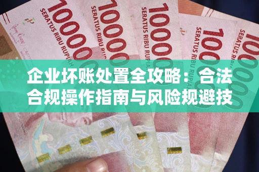 济南企业坏账处置全攻略：合法合规操作指南与风险规避技巧解析