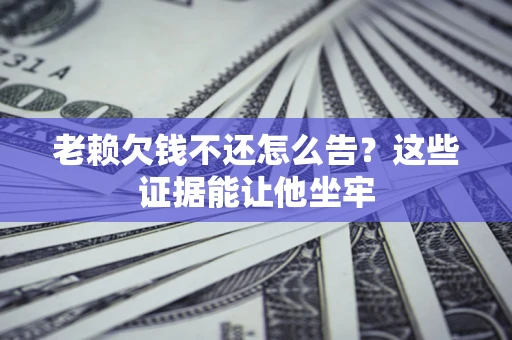 济南老赖欠钱不还怎么告？这些证据能让他坐牢