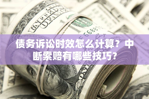 济南债务诉讼时效怎么计算？中断索赔有哪些技巧？