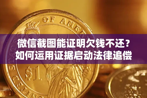 济南微信截图能证明欠钱不还？如何运用证据启动法律追偿程序？