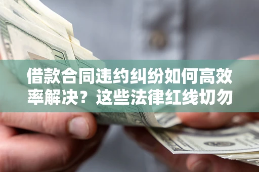 济南借款合同违约纠纷如何高效率解决？这些法律红线切勿触碰