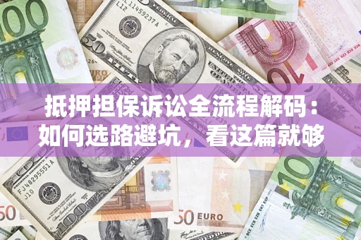 济南抵押担保诉讼全流程解码：如何选路避坑，看这篇就够了