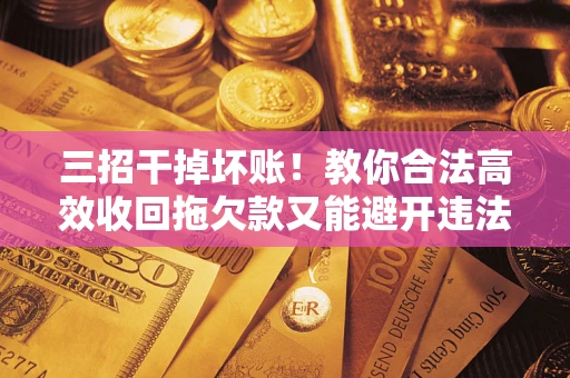 济南三招干掉坏账！教你合法高效收回拖欠款又能避开违法雷区