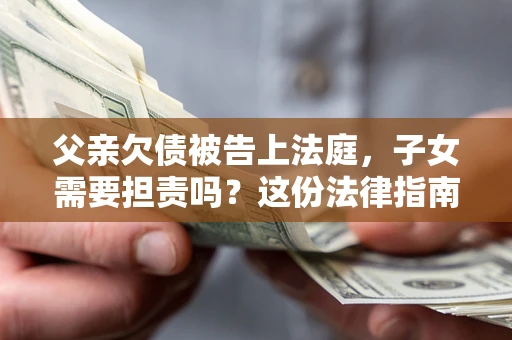 济南父亲欠债被告上法庭，子女需要担责吗？这份法律指南必须看完