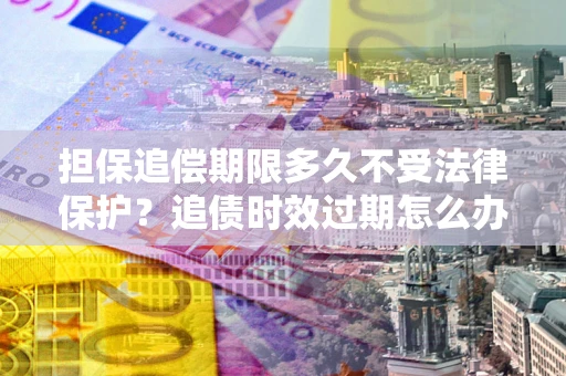 济南担保追偿期限多久不受法律保护？追债时效过期怎么办？