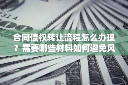 济南合同债权转让流程怎么办理？需要哪些材料如何避免风险？