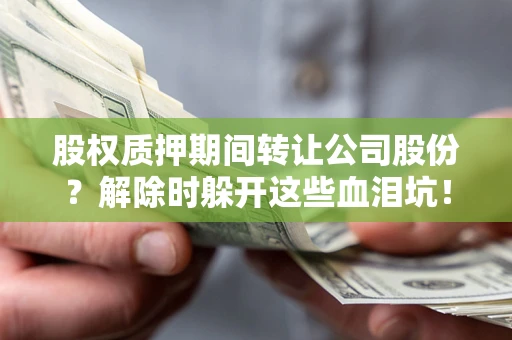 济南股权质押期间转让公司股份？解除时躲开这些血泪坑！
