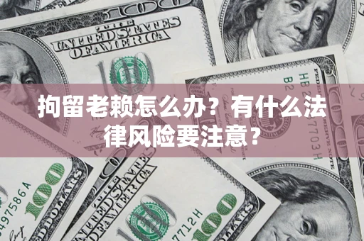 济南拘留老赖怎么办？有什么法律风险要注意？
